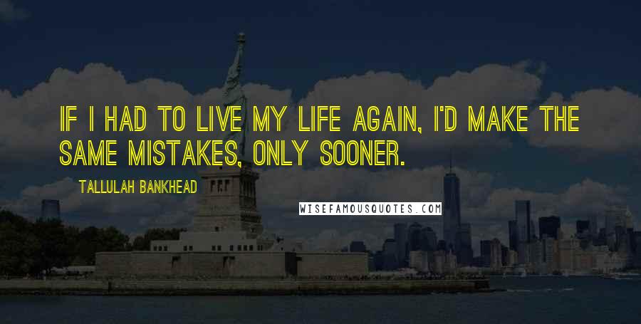 Tallulah Bankhead quotes: If I had to live my life again, I'd make the same mistakes, only sooner.