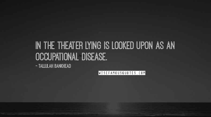 Tallulah Bankhead quotes: In the theater lying is looked upon as an occupational disease.