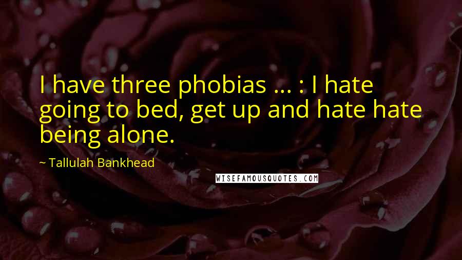 Tallulah Bankhead quotes: I have three phobias ... : I hate going to bed, get up and hate hate being alone.