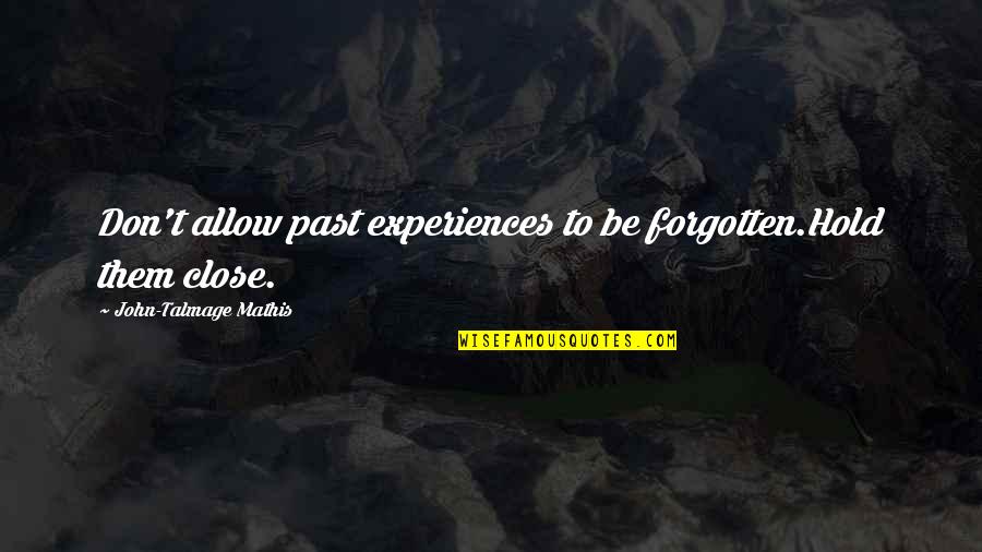 Talmage Quotes By John-Talmage Mathis: Don't allow past experiences to be forgotten.Hold them Talmage Quotes By John-Talmage Mathis: Don't allow past experiences to be forgotten.Hold them