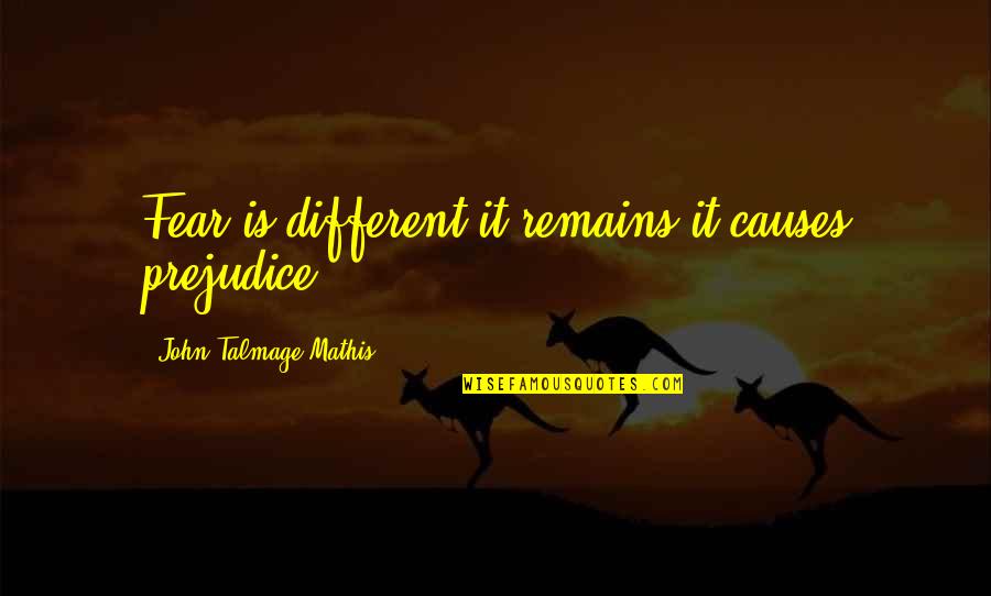 Talmage Quotes By John-Talmage Mathis: Fear is different;it remains;it causes prejudice. Talmage Quotes By John-Talmage Mathis: Fear is different;it remains;it causes prejudice.