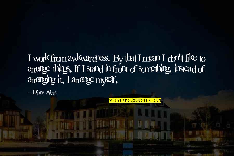 Taltal Mapa Quotes By Diane Arbus: I work from awkwardness. By that I mean Taltal Mapa Quotes By Diane Arbus: I work from awkwardness. By that I mean