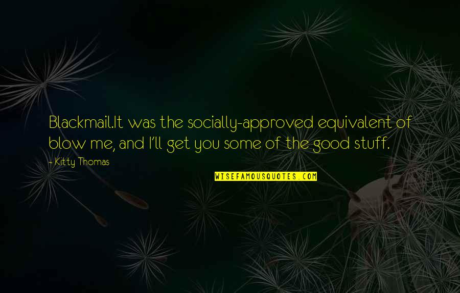 Taltented Quotes By Kitty Thomas: Blackmail.It was the socially-approved equivalent of blow me, Taltented Quotes By Kitty Thomas: Blackmail.It was the socially-approved equivalent of blow me,