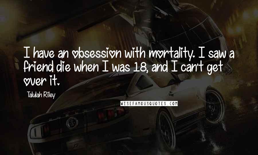 Talulah Riley quotes: I have an obsession with mortality. I saw a friend die when I was 18, and I can't get over it.