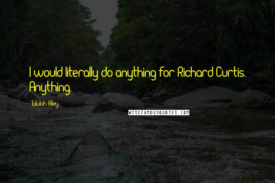 Talulah Riley quotes: I would literally do anything for Richard Curtis. Anything.