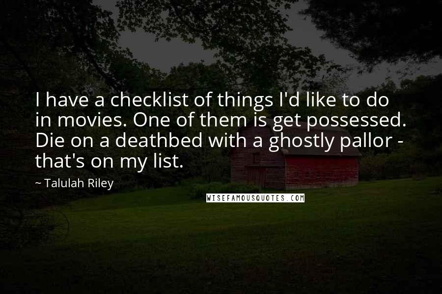 Talulah Riley quotes: I have a checklist of things I'd like to do in movies. One of them is get possessed. Die on a deathbed with a ghostly pallor - that's on my