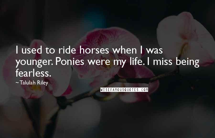 Talulah Riley quotes: I used to ride horses when I was younger. Ponies were my life. I miss being fearless.