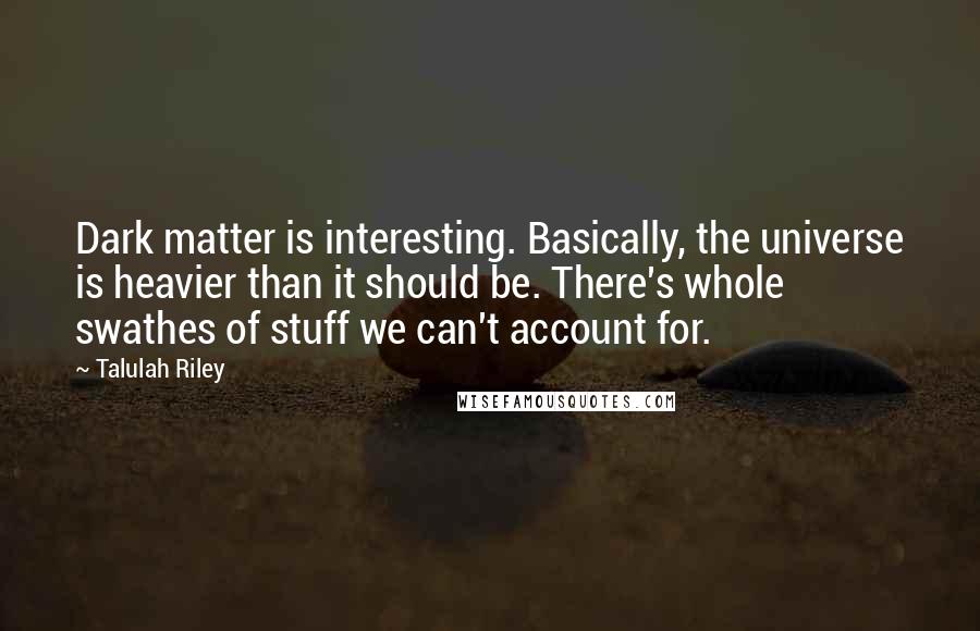 Talulah Riley quotes: Dark matter is interesting. Basically, the universe is heavier than it should be. There's whole swathes of stuff we can't account for.