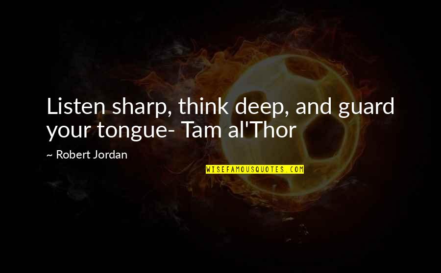 Tam Al Thor Quotes By Robert Jordan: Listen sharp, think deep, and guard your tongue- Tam Al Thor Quotes By Robert Jordan: Listen sharp, think deep, and guard your tongue-