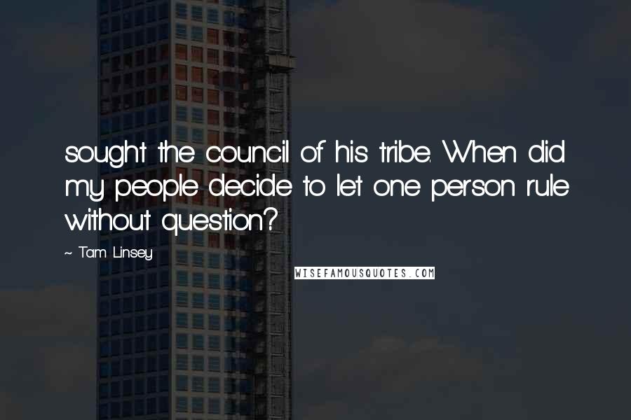 Tam Linsey quotes: sought the council of his tribe. When did my people decide to let one person rule without question?