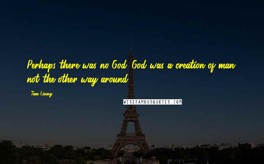 Tam Linsey quotes: Perhaps there was no God. God was a creation of man, not the other way around.