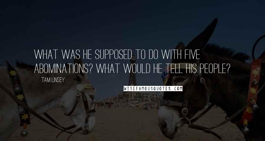 Tam Linsey quotes: What was he supposed to do with five abominations? What would he tell his people?