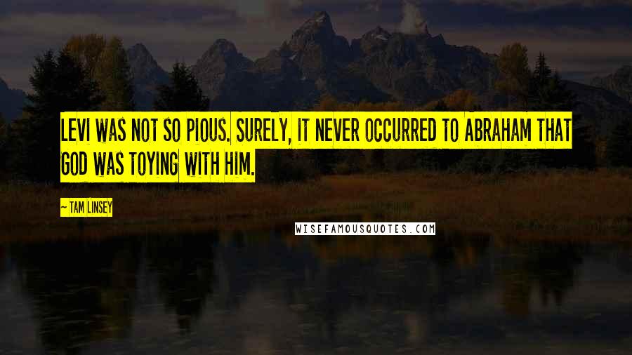 Tam Linsey quotes: Levi was not so pious. Surely, it never occurred to Abraham that God was toying with him.