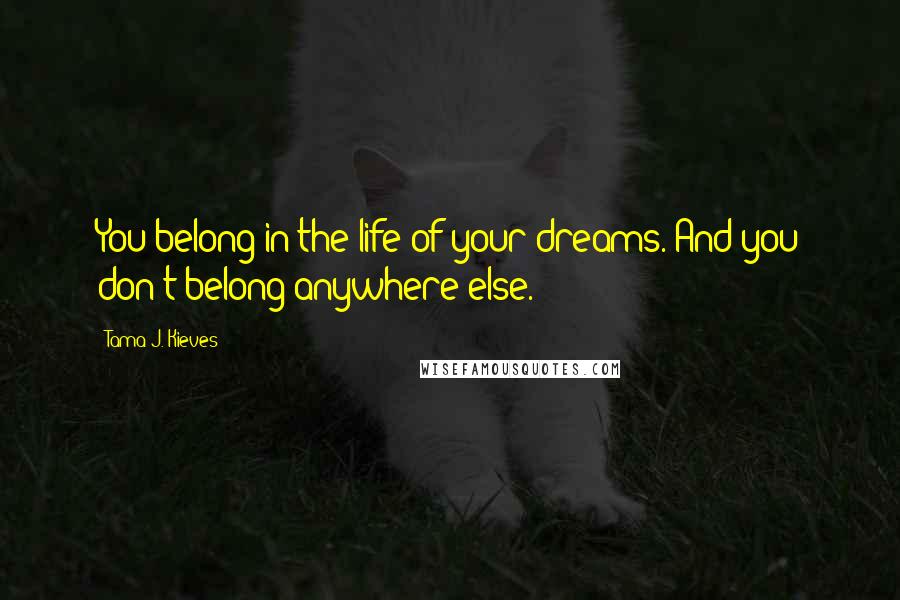 Tama J. Kieves quotes: You belong in the life of your dreams. And you don't belong anywhere else.