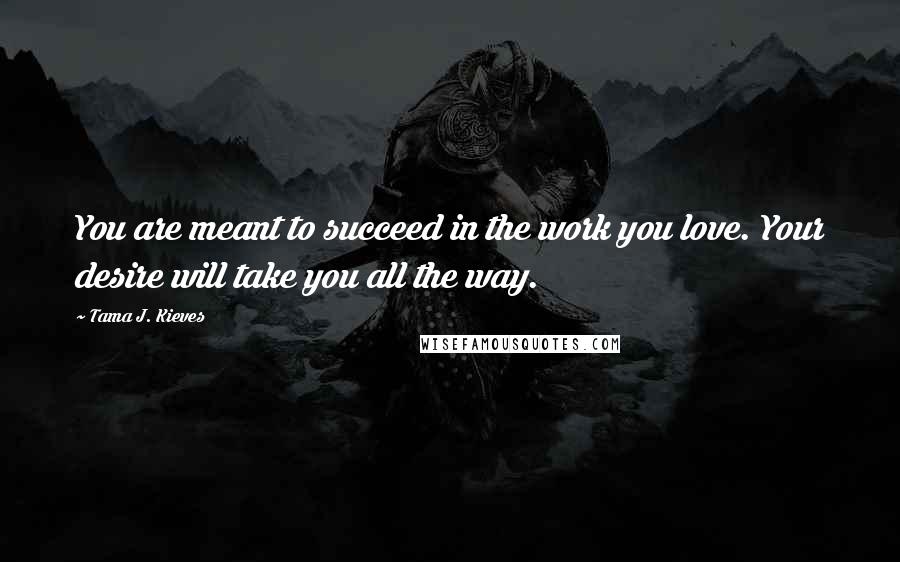 Tama J. Kieves quotes: You are meant to succeed in the work you love. Your desire will take you all the way.