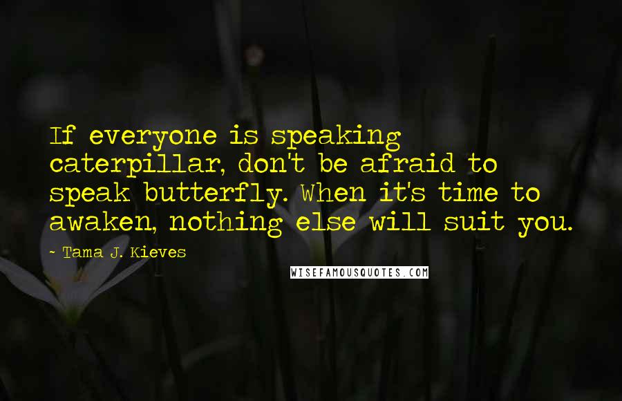 Tama J. Kieves quotes: If everyone is speaking caterpillar, don't be afraid to speak butterfly. When it's time to awaken, nothing else will suit you.