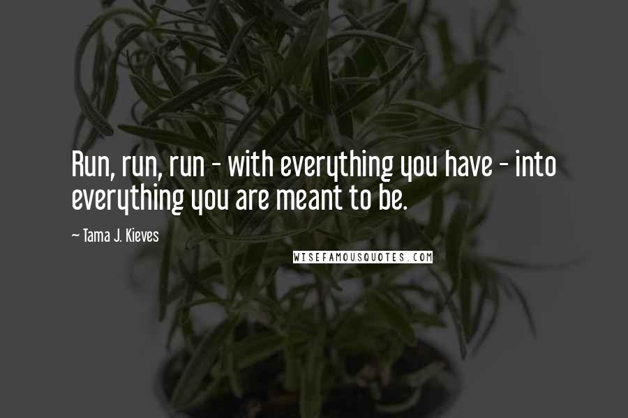 Tama J. Kieves quotes: Run, run, run - with everything you have - into everything you are meant to be.