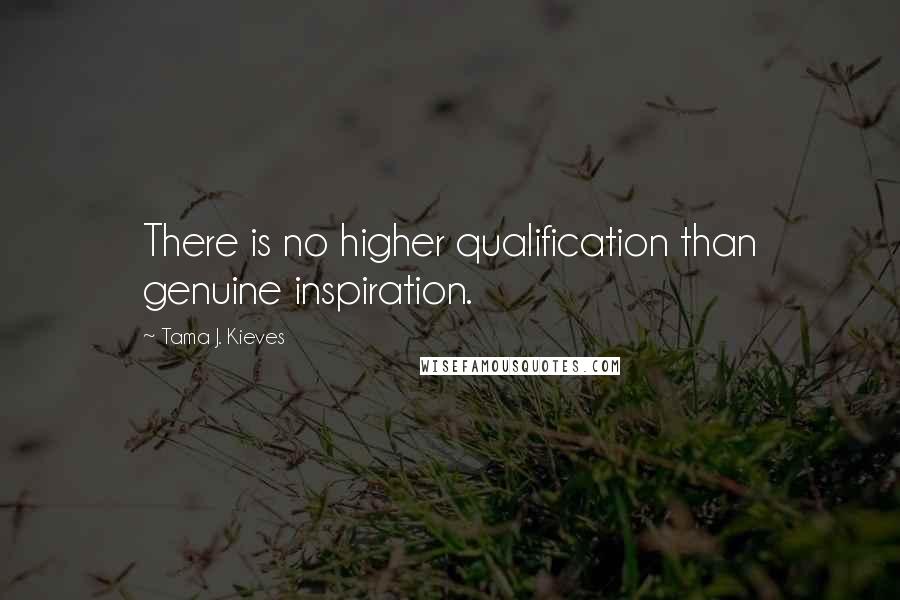 Tama J. Kieves quotes: There is no higher qualification than genuine inspiration.