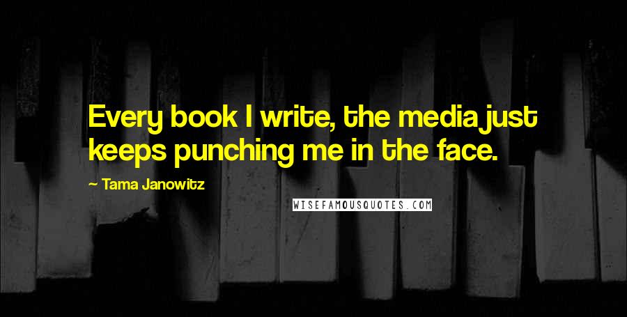 Tama Janowitz quotes: Every book I write, the media just keeps punching me in the face.