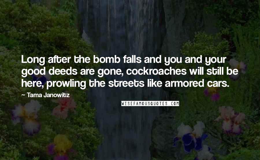 Tama Janowitz quotes: Long after the bomb falls and you and your good deeds are gone, cockroaches will still be here, prowling the streets like armored cars.