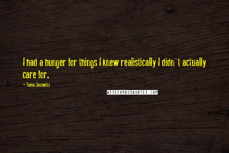 Tama Janowitz quotes: I had a hunger for things I knew realistically I didn't actually care for.