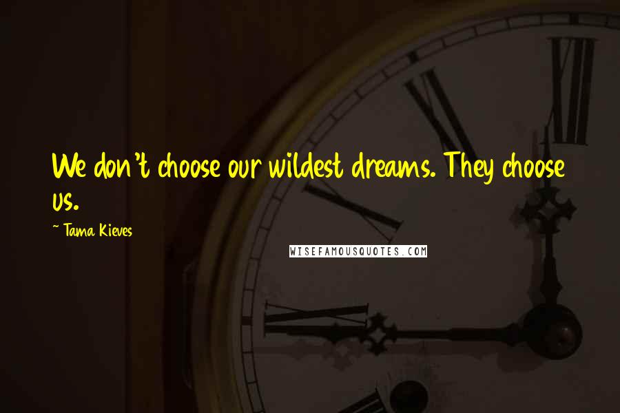 Tama Kieves quotes: We don't choose our wildest dreams. They choose us. Tama Kieves quotes: We don't choose our wildest dreams. They choose us.
