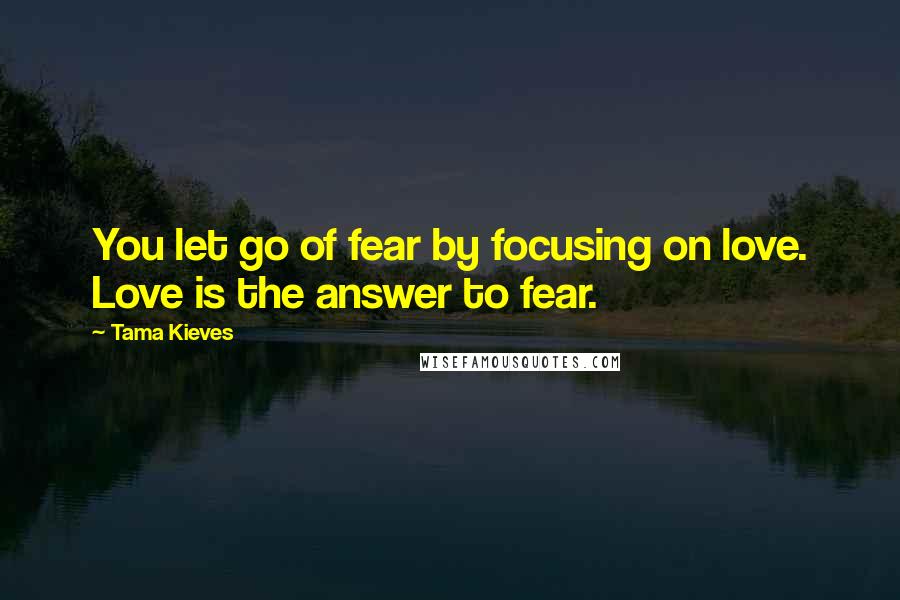 Tama Kieves quotes: You let go of fear by focusing on love. Love is the answer to fear.