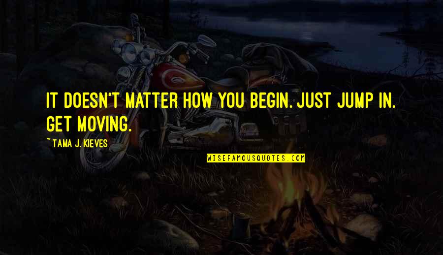 Tama Quotes By Tama J. Kieves: It doesn't matter how you begin. Just jump