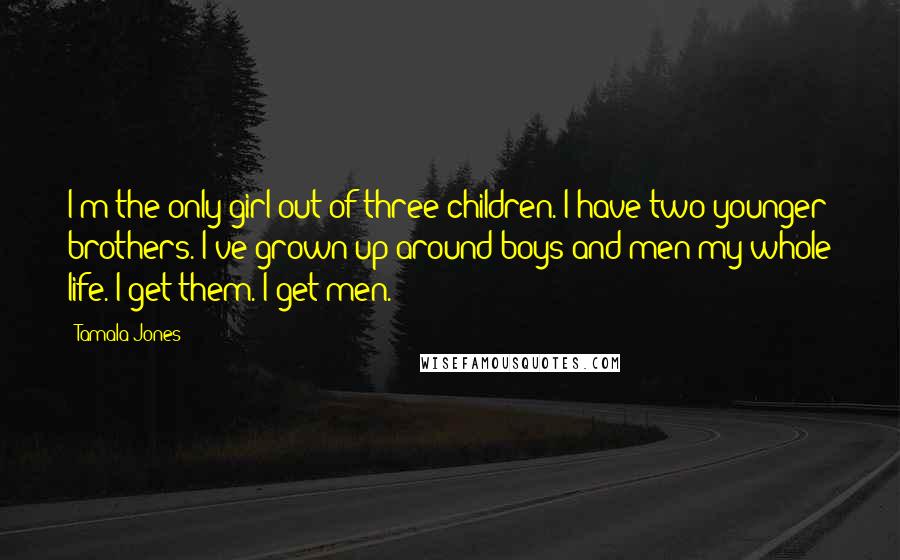 Tamala Jones quotes: I'm the only girl out of three children. I have two younger brothers. I've grown up around boys and men my whole life. I get them. I get men.