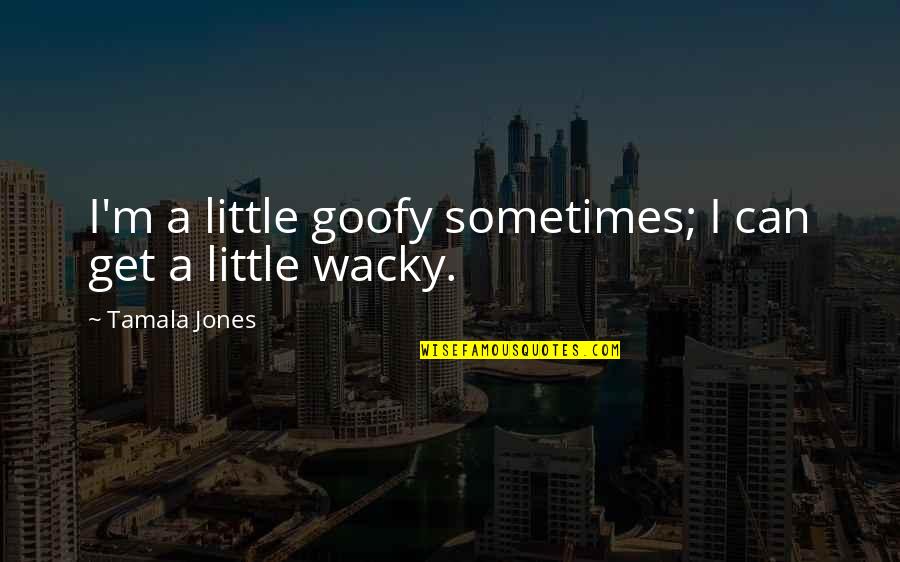 Tamala Quotes By Tamala Jones: I'm a little goofy sometimes; I can get