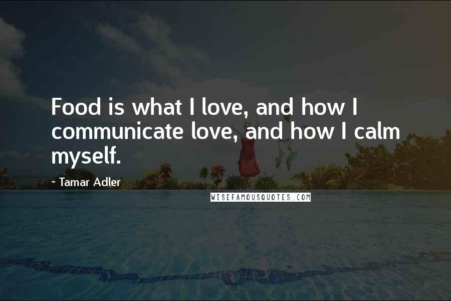 Tamar Adler quotes: Food is what I love, and how I communicate love, and how I calm myself.