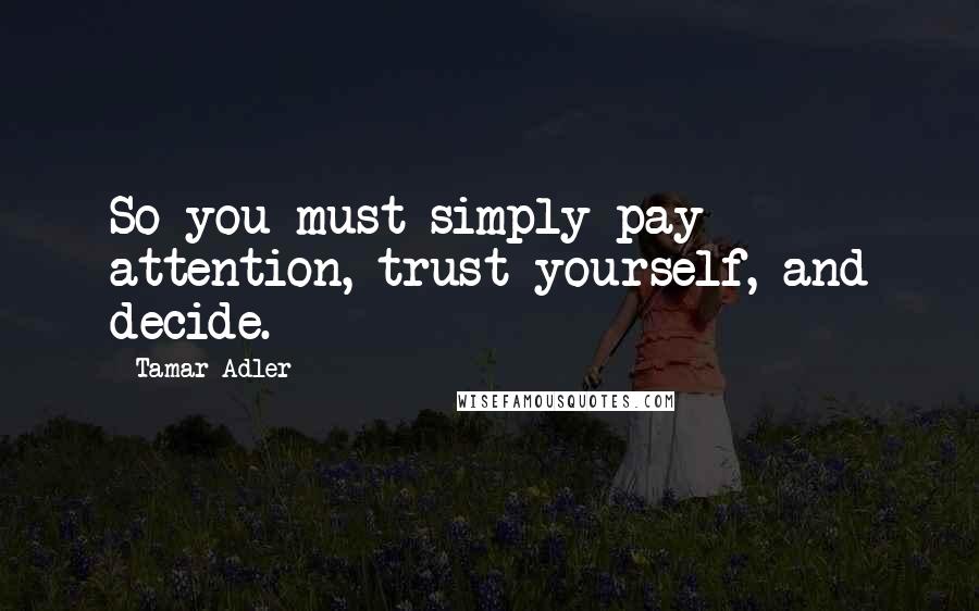 Tamar Adler quotes: So you must simply pay attention, trust yourself, and decide.