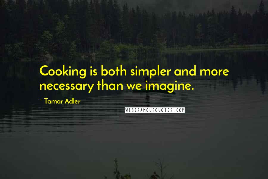 Tamar Adler quotes: Cooking is both simpler and more necessary than we imagine.