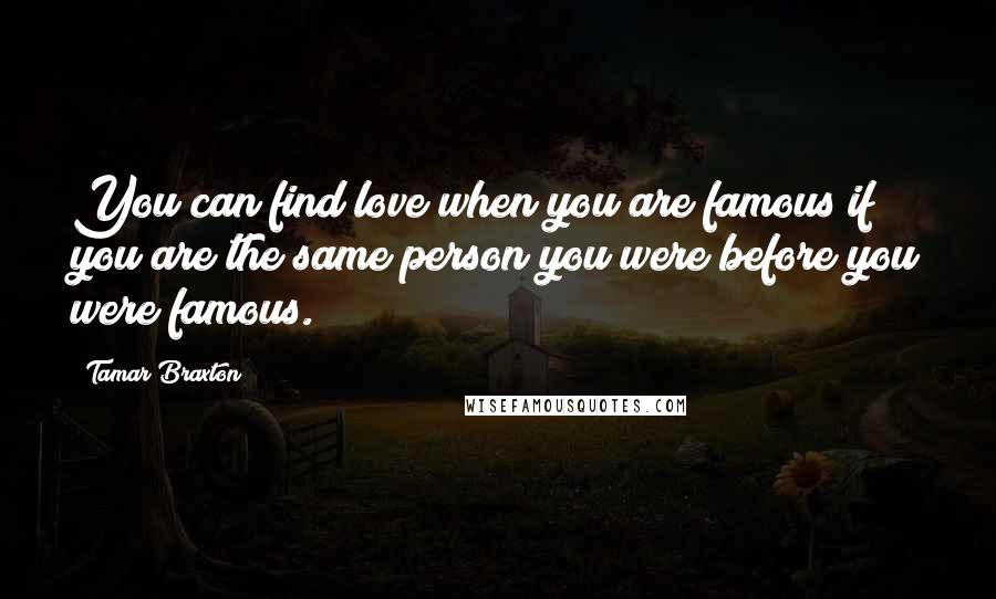 Tamar Braxton quotes: You can find love when you are famous if you are the same person you were before you were famous.