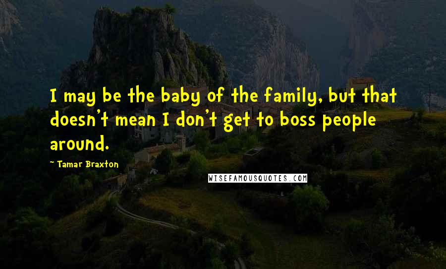 Tamar Braxton quotes: I may be the baby of the family, but that doesn't mean I don't get to boss people around.