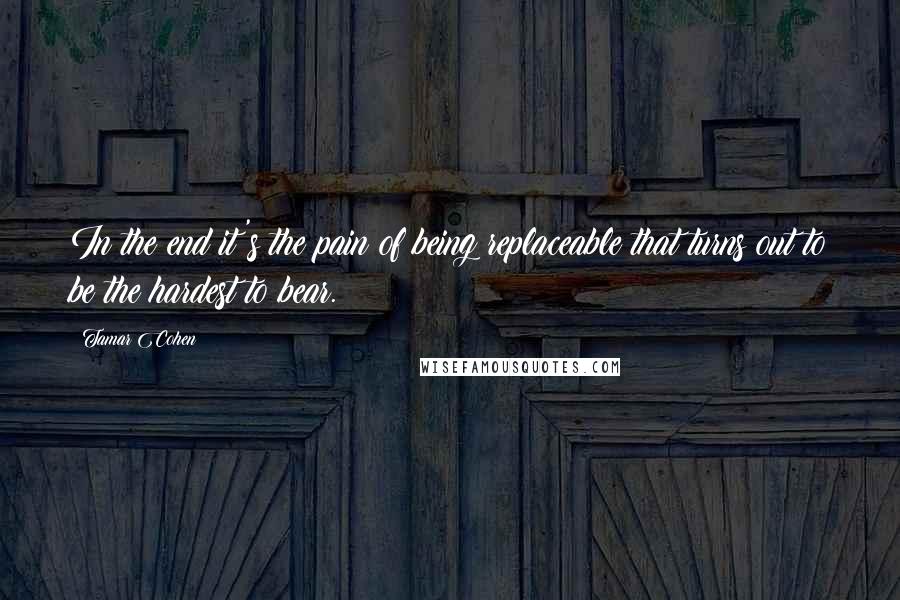 Tamar Cohen quotes: In the end it's the pain of being replaceable that turns out to be the hardest to bear.