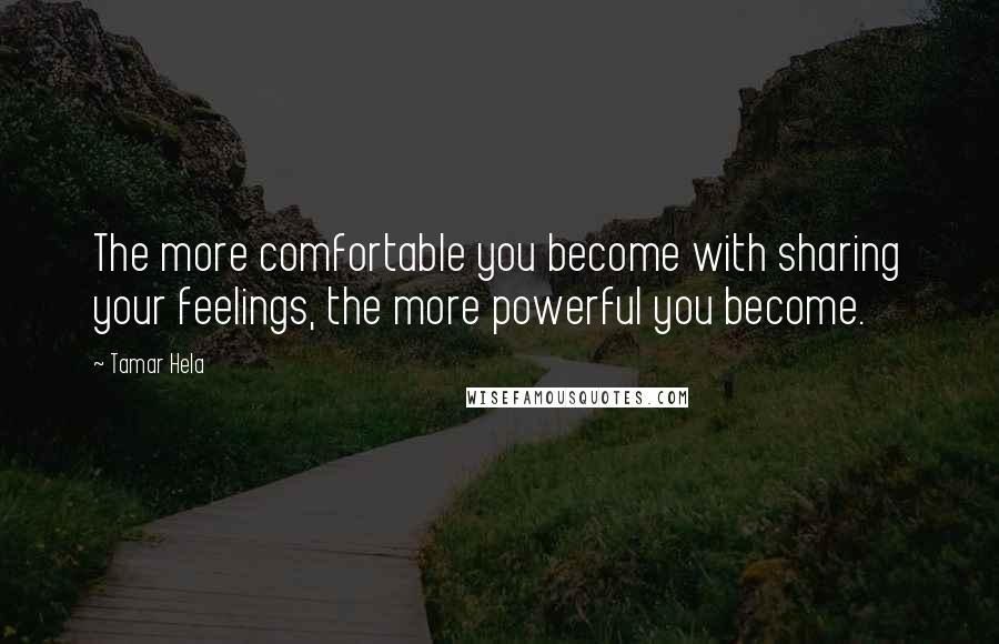 Tamar Hela quotes: The more comfortable you become with sharing your feelings, the more powerful you become.