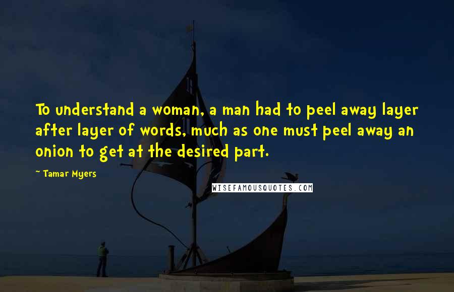 Tamar Myers quotes: To understand a woman, a man had to peel away layer after layer of words, much as one must peel away an onion to get at the desired part.