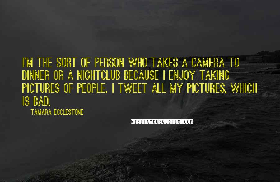 Tamara Ecclestone quotes: I'm the sort of person who takes a camera to dinner or a nightclub because I enjoy taking pictures of people. I tweet all my pictures, which is bad. Tamara Ecclestone quotes: I'm the sort of person who takes a camera to dinner or a nightclub because I enjoy taking pictures of people. I tweet all my pictures, which is bad.