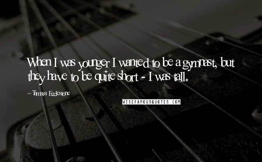 Tamara Ecclestone quotes: When I was younger I wanted to be a gymnast, but they have to be quite short - I was tall.