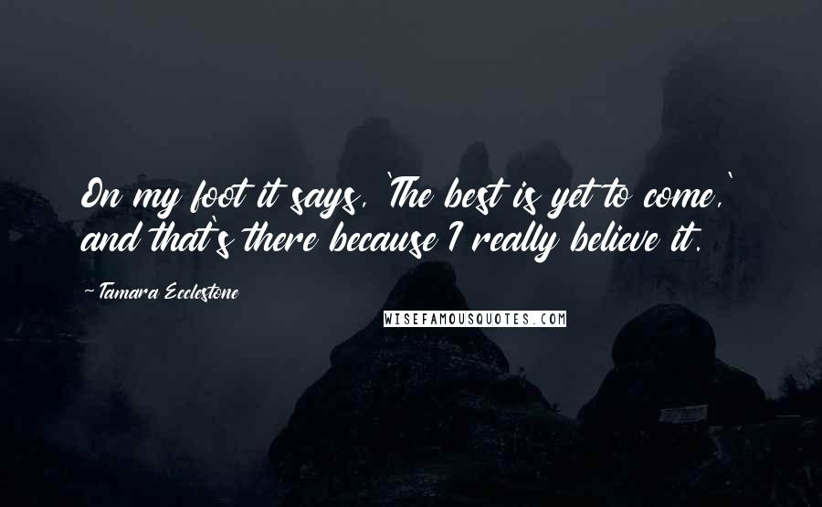 Tamara Ecclestone quotes: On my foot it says, 'The best is yet to come,' and that's there because I really believe it.