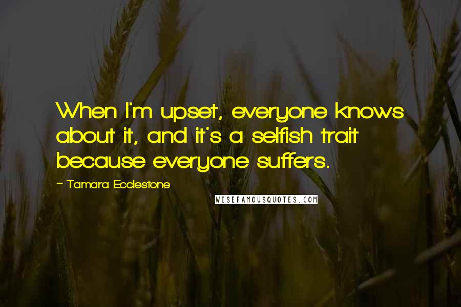 Tamara Ecclestone quotes: When I'm upset, everyone knows about it, and it's a selfish trait because everyone suffers.