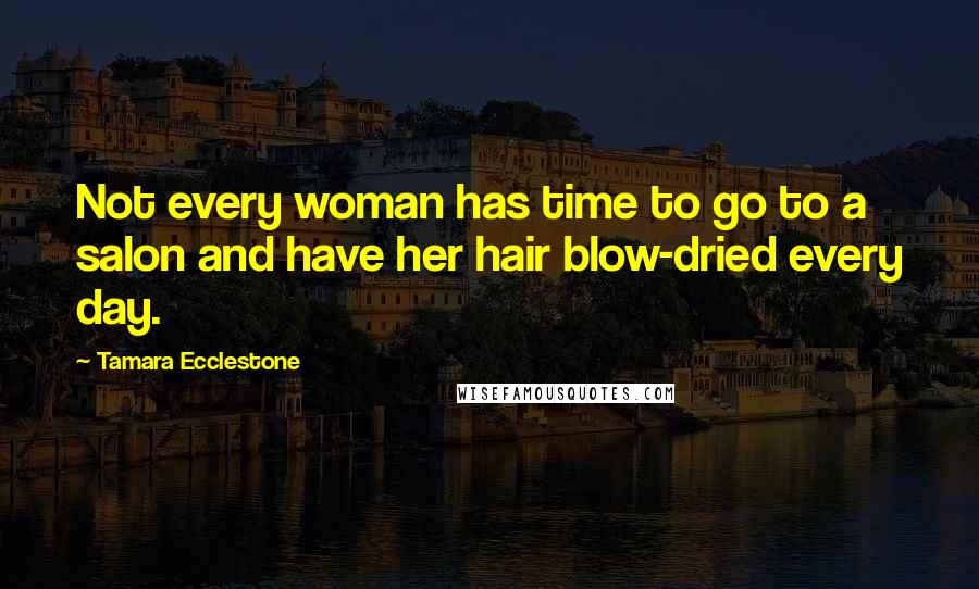 Tamara Ecclestone quotes: Not every woman has time to go to a salon and have her hair blow-dried every day.