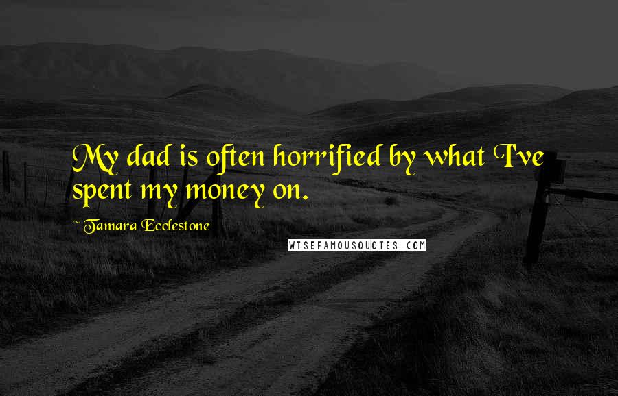 Tamara Ecclestone quotes: My dad is often horrified by what I've spent my money on.