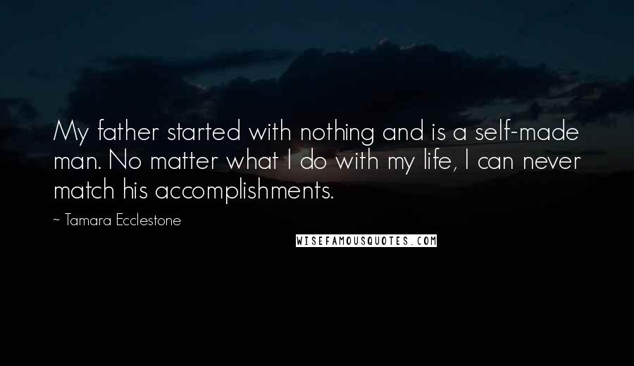 Tamara Ecclestone quotes: My father started with nothing and is a self-made man. No matter what I do with my life, I can never match his accomplishments.