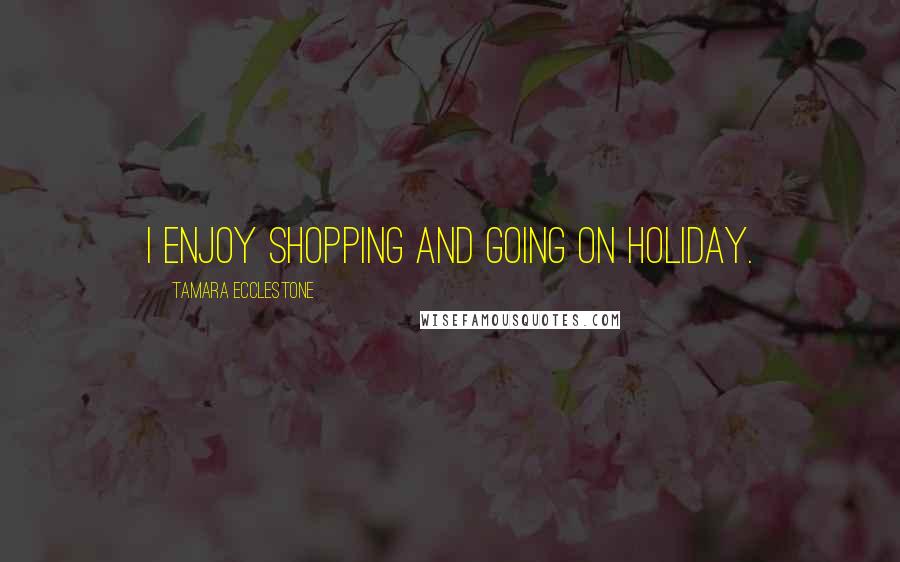 Tamara Ecclestone quotes: I enjoy shopping and going on holiday.