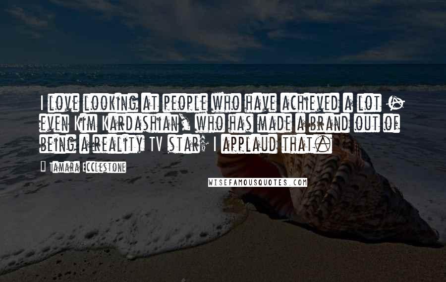Tamara Ecclestone quotes: I love looking at people who have achieved a lot - even Kim Kardashian, who has made a brand out of being a reality TV star; I applaud that.