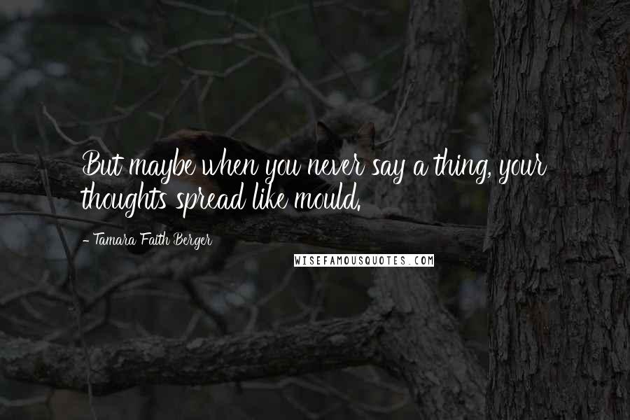 Tamara Faith Berger quotes: But maybe when you never say a thing, your thoughts spread like mould.