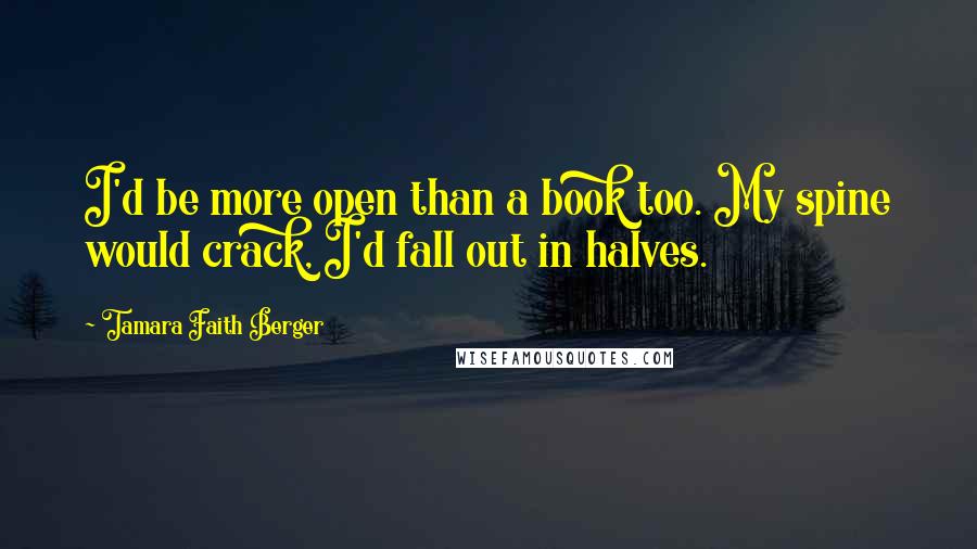 Tamara Faith Berger quotes: I'd be more open than a book too. My spine would crack, I'd fall out in halves.