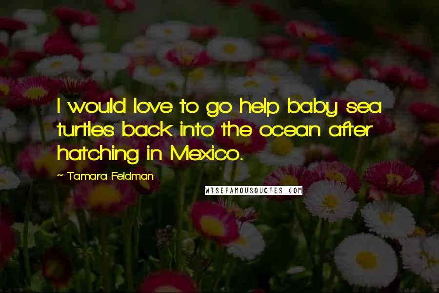 Tamara Feldman quotes: I would love to go help baby sea turtles back into the ocean after hatching in Mexico.